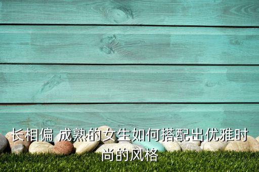 长相偏 成熟的女生如何搭配出优雅时尚的风格