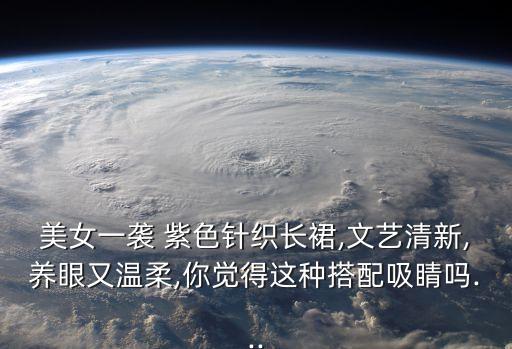 美女一袭 紫色针织长裙,文艺清新,养眼又温柔,你觉得这种搭配吸睛吗...
