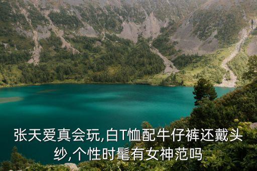 张天爱真会玩,白T恤配牛仔裤还戴头纱,个性时髦有女神范吗