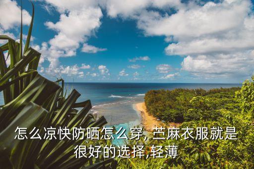 怎么凉快防晒怎么穿, 苎麻衣服就是很好的选择,轻薄
