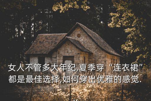 女人不管多大年纪,夏季穿“连衣裙”都是最佳选择,如何穿出优雅的感觉...