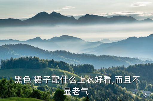  黑色 裙子配什么上衣好看,而且不显老气