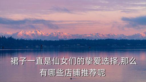  裙子一直是仙女们的挚爱选择,那么有哪些店铺推荐呢