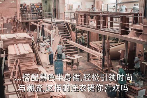 ...搭配黑色半身裙,轻松引领时尚与潮流,这样的连衣裙你喜欢吗