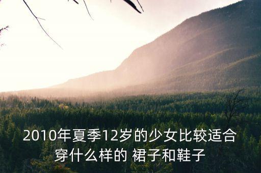 2010年夏季12岁的少女比较适合穿什么样的 裙子和鞋子