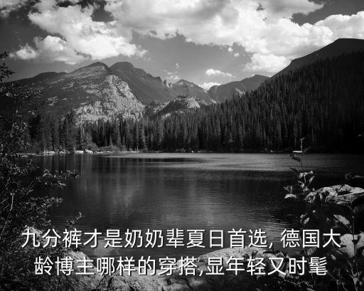 九分裤才是奶奶辈夏日首选, 德国大龄博主哪样的穿搭,显年轻又时髦
