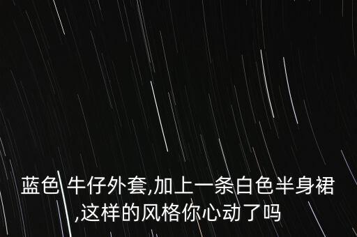 蓝色 牛仔外套,加上一条白色半身裙,这样的风格你心动了吗