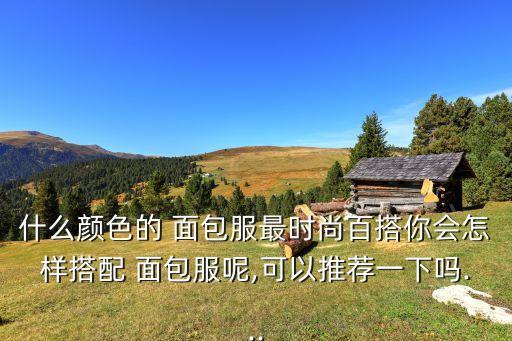 什么颜色的 面包服最时尚百搭你会怎样搭配 面包服呢,可以推荐一下吗...