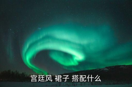 宫廷风 裙子 搭配什么