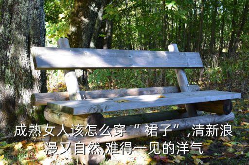成熟女人该怎么穿“ 裙子”,清新浪漫又自然,难得一见的洋气