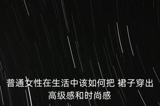 普通女性在生活中该如何把 裙子穿出高级感和时尚感