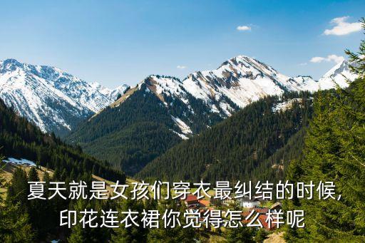  夏天就是女孩们穿衣最纠结的时候,印花连衣裙你觉得怎么样呢