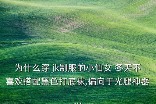 为什么穿 jk制服的小仙女 冬天不喜欢搭配黑色打底袜,偏向于光腿神器...
