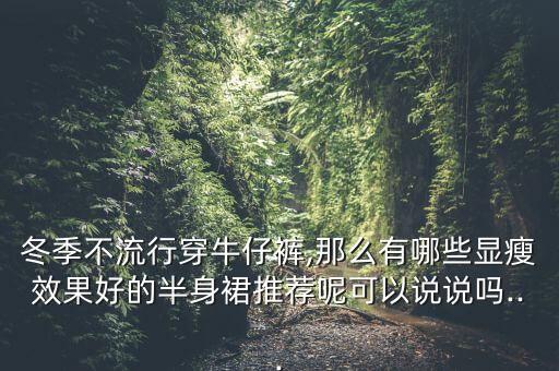 冬季不流行穿牛仔裤,那么有哪些显瘦效果好的半身裙推荐呢可以说说吗...