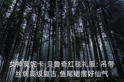 女神莫妮卡·贝鲁奇红毯礼服: 吊带丝绸高级复古,鱼尾裙摆好仙气