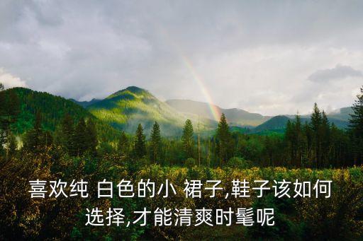 喜欢纯 白色的小 裙子,鞋子该如何选择,才能清爽时髦呢