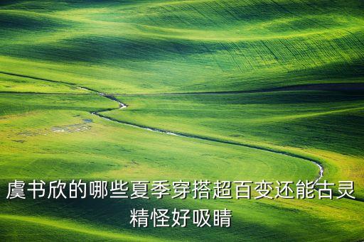 虞书欣的哪些夏季穿搭超百变还能古灵精怪好吸睛