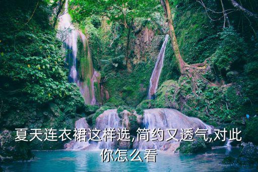 夏天连衣裙这样选,简约又透气,对此你怎么看