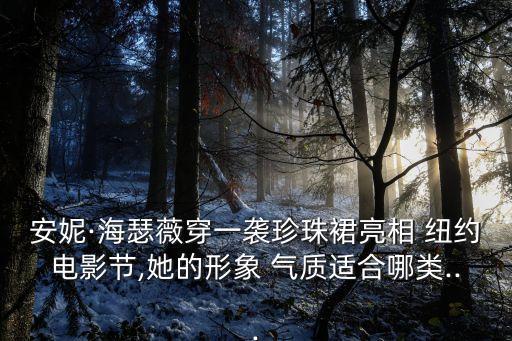 安妮·海瑟薇穿一袭珍珠裙亮相 纽约电影节,她的形象 气质适合哪类...