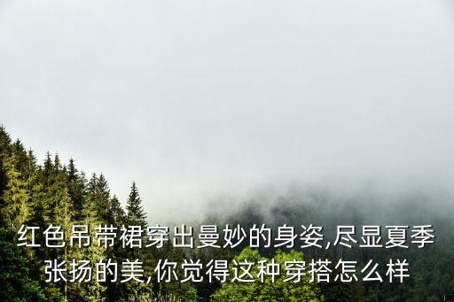 红色吊带裙穿出曼妙的身姿,尽显夏季张扬的美,你觉得这种穿搭怎么样