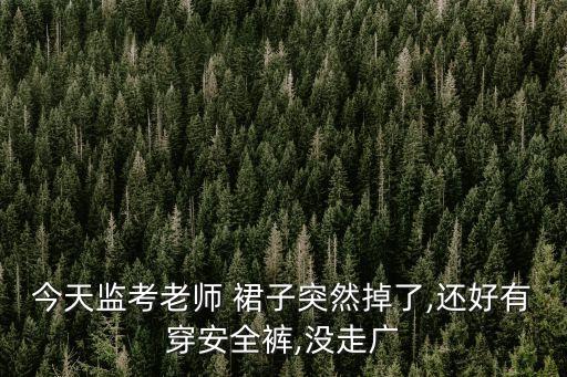 今天监考老师 裙子突然掉了,还好有穿安全裤,没走广