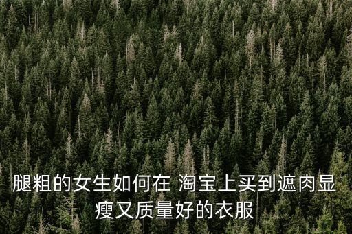 腿粗的女生如何在 淘宝上买到遮肉显瘦又质量好的衣服