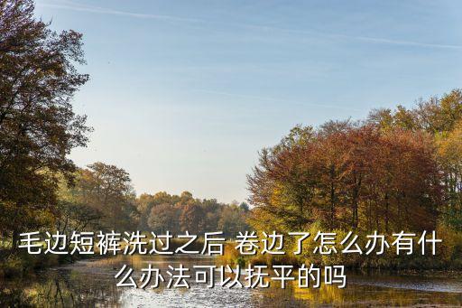 毛边短裤洗过之后 卷边了怎么办有什么办法可以抚平的吗