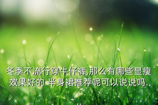 冬季不流行穿牛仔裤,那么有哪些显瘦效果好的 半身裙推荐呢可以说说吗...