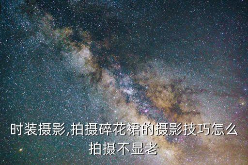 时装摄影,拍摄碎花裙的摄影技巧怎么拍摄不显老