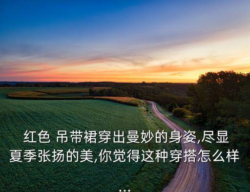  红色 吊带裙穿出曼妙的身姿,尽显夏季张扬的美,你觉得这种穿搭怎么样...