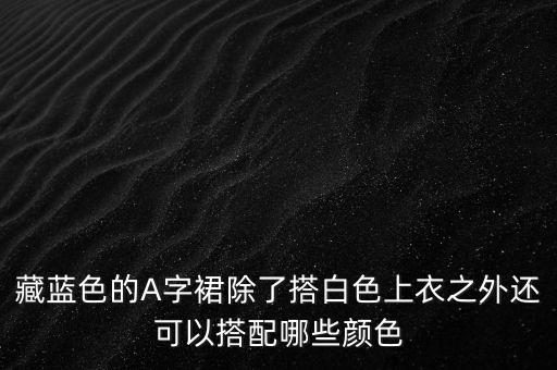 藏蓝色的A字裙除了搭白色上衣之外还可以搭配哪些颜色
