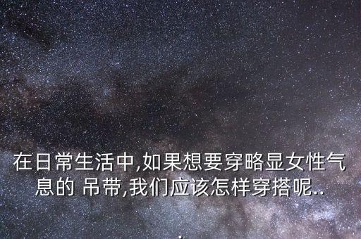 在日常生活中,如果想要穿略显女性气息的 吊带,我们应该怎样穿搭呢...