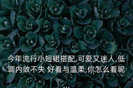 今年流行小短裙搭配,可爱又迷人,低调内敛不失 好看与温柔,你怎么看呢...