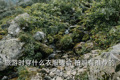 旅游时穿什么衣服适合 拍照有推荐的吗