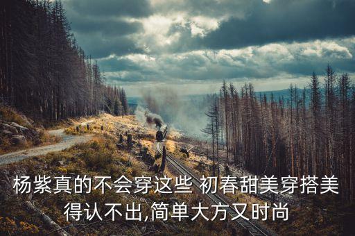 杨紫真的不会穿这些 初春甜美穿搭美得认不出,简单大方又时尚
