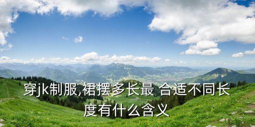 穿jk制服,裙摆多长最 合适不同长度有什么含义