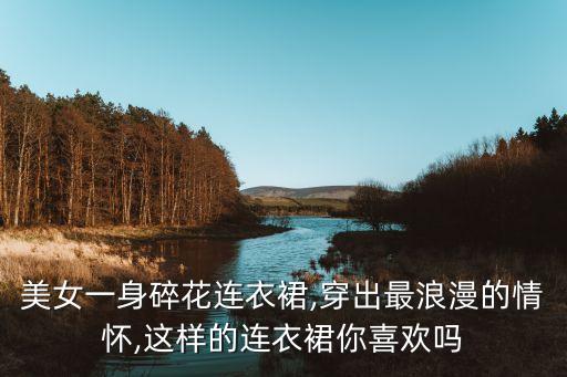 美女一身碎花连衣裙,穿出最浪漫的情怀,这样的连衣裙你喜欢吗