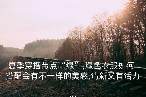 夏季穿搭带点“绿”,绿色衣服如何 搭配会有不一样的美感,清新又有活力...