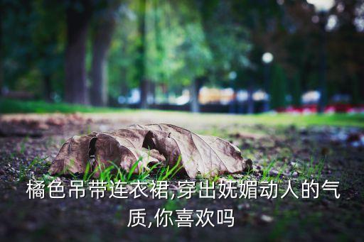  橘色吊带连衣裙,穿出妩媚动人的气质,你喜欢吗