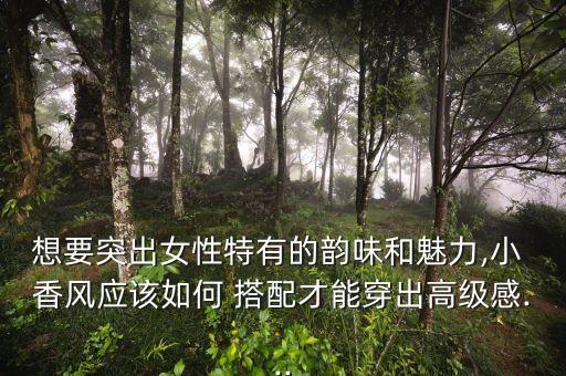 想要突出女性特有的韵味和魅力,小 香风应该如何 搭配才能穿出高级感...