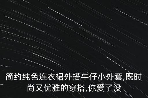 简约纯色连衣裙外搭牛仔小外套,既时尚又优雅的穿搭,你爱了没