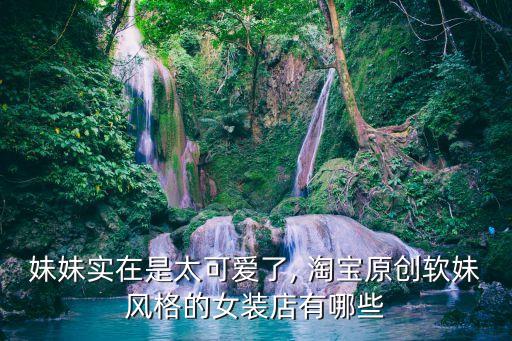 妹妹实在是太可爱了, 淘宝原创软妹风格的女装店有哪些