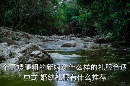 个子矮腿粗的新娘穿什么样的礼服合适中式 婚纱礼服有什么推荐
