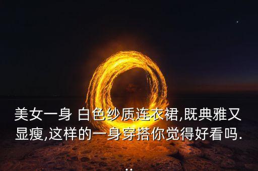 美女一身 白色纱质连衣裙,既典雅又显瘦,这样的一身穿搭你觉得好看吗...