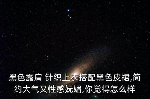 黑色露肩 针织上衣搭配黑色皮裙,简约大气又性感妩媚,你觉得怎么样