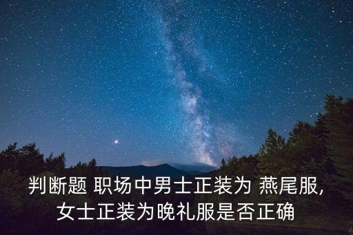 判断题 职场中男士正装为 燕尾服,女士正装为晚礼服是否正确