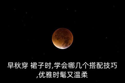 早秋穿 裙子时,学会哪几个搭配技巧,优雅时髦又温柔
