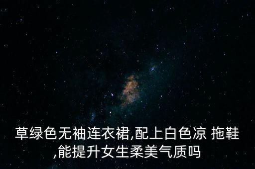 草绿色无袖连衣裙,配上白色凉 拖鞋,能提升女生柔美气质吗