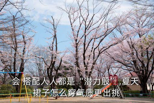 会 搭配人人都是“潜力股”,夏天 裙子怎么穿气质更出挑