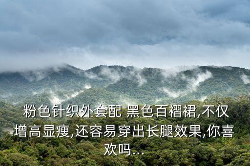  粉色针织外套配 黑色百褶裙,不仅增高显瘦,还容易穿出长腿效果,你喜欢吗...